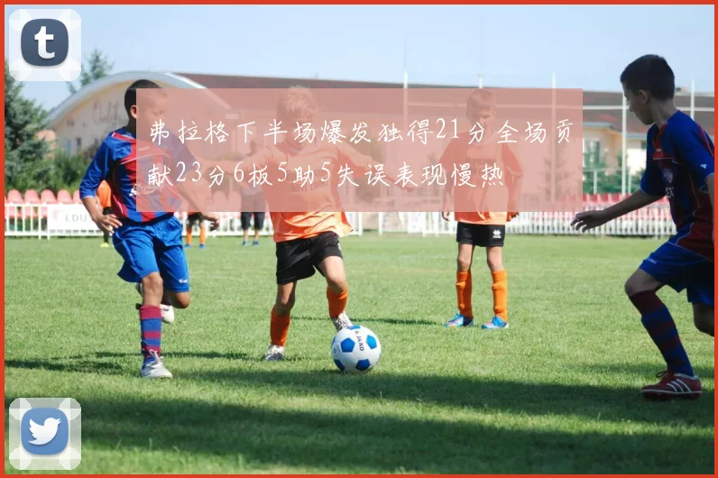 弗拉格下半场爆发独得21分全场贡献23分6板5助5失误表现慢热