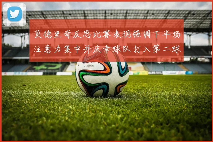 莫德里奇反思比赛表现强调下半场注意力集中并庆幸球队打入第二球