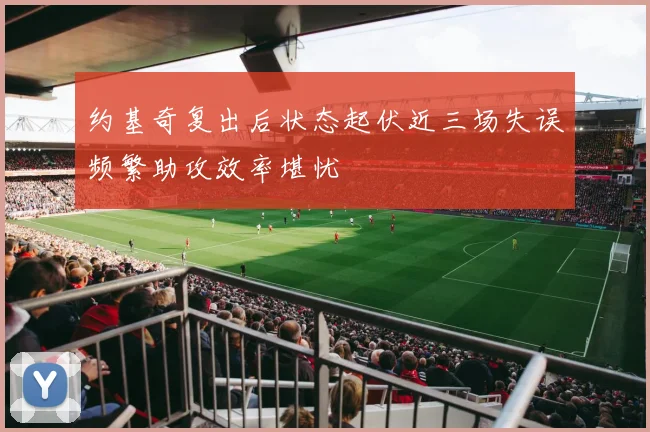 约基奇复出后状态起伏近三场失误频繁助攻效率堪忧