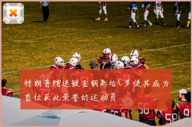 特朗普赠送镀金钥匙给C罗使其成为首位获此荣誉的运动员