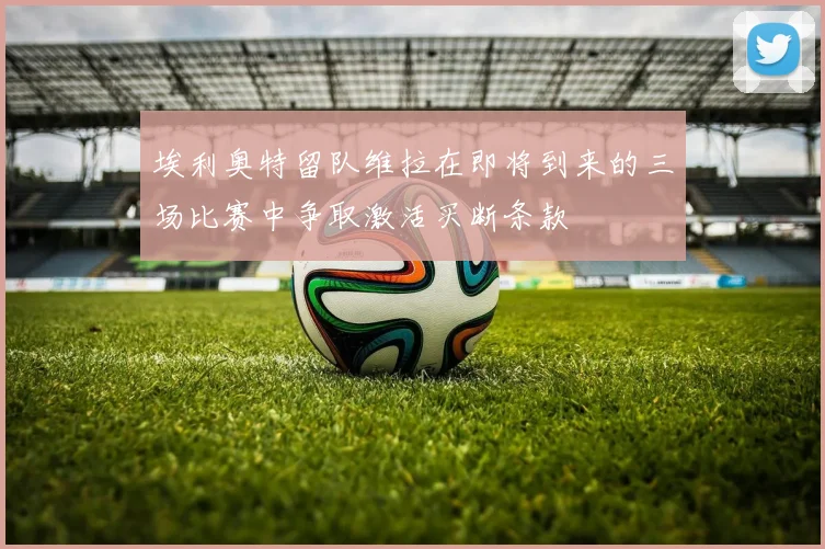 埃利奥特留队维拉在即将到来的三场比赛中争取激活买断条款