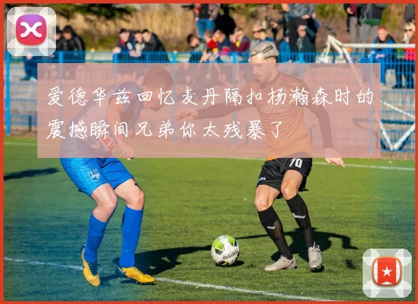 爱德华兹回忆麦丹隔扣杨瀚森时的震撼瞬间兄弟你太残暴了