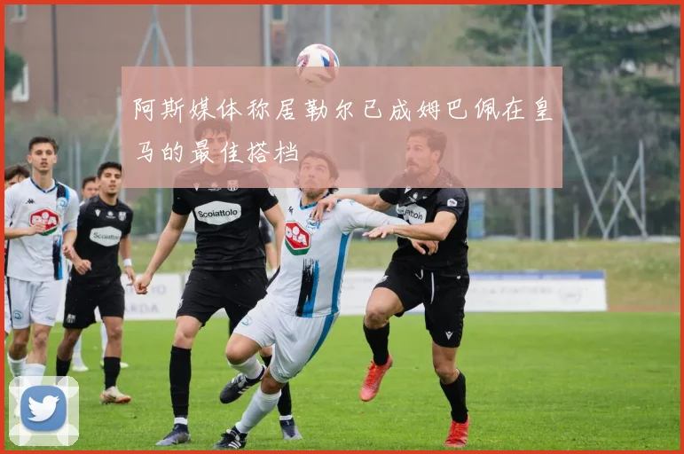 阿斯媒体称居勒尔已成姆巴佩在皇马的最佳搭档