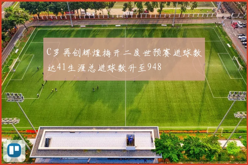 C罗再创辉煌梅开二度世预赛进球数达41生涯总进球数升至948