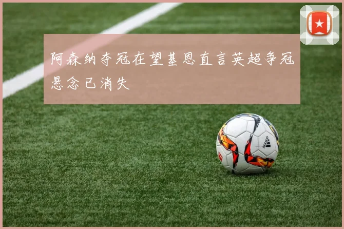 阿森纳夺冠在望基恩直言英超争冠悬念已消失