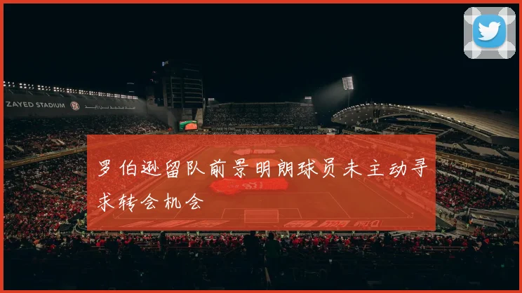 罗伯逊留队前景明朗球员未主动寻求转会机会