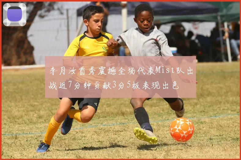 李月汝首秀震撼全场代表Mist队出战近7分钟贡献3分5板表现出色