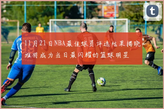 11月21日NBA最佳球员评选结果揭晓谁将成为当日最闪耀的篮球明星