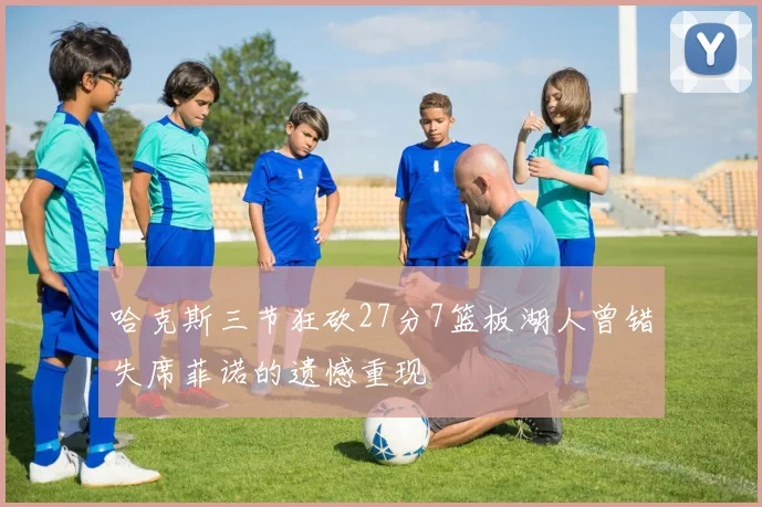 哈克斯三节狂砍27分7篮板湖人曾错失席菲诺的遗憾重现