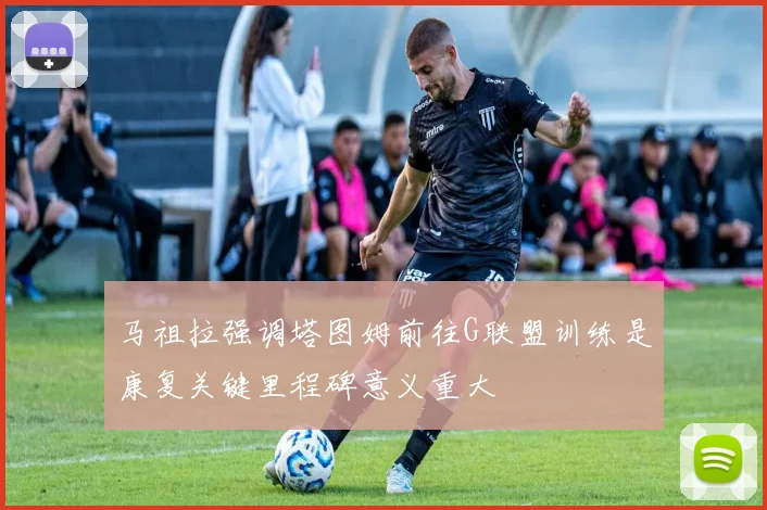 马祖拉强调塔图姆前往G联盟训练是康复关键里程碑意义重大