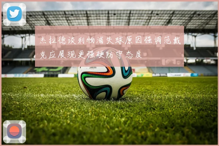 杰拉德谈利物浦失球原因强调范戴克应展现更强硬防守态度