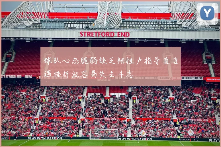 球队心态脆弱缺乏韧性卢指导直言遇挫折就容易失去斗志