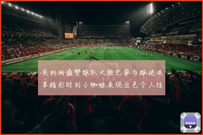莫利纳盛赞球队大胜巴萨与球迷共享精彩时刻小蜘蛛表现出色令人惊艳