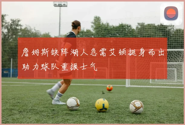 詹姆斯缺阵湖人急需艾顿挺身而出助力球队重振士气