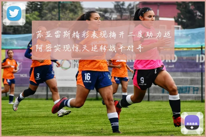 苏亚雷斯精彩表现梅开二度助力迈阿密实现惊天逆转战平对手