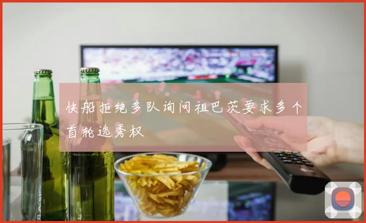 快船拒绝多队询问祖巴茨要求多个首轮选秀权