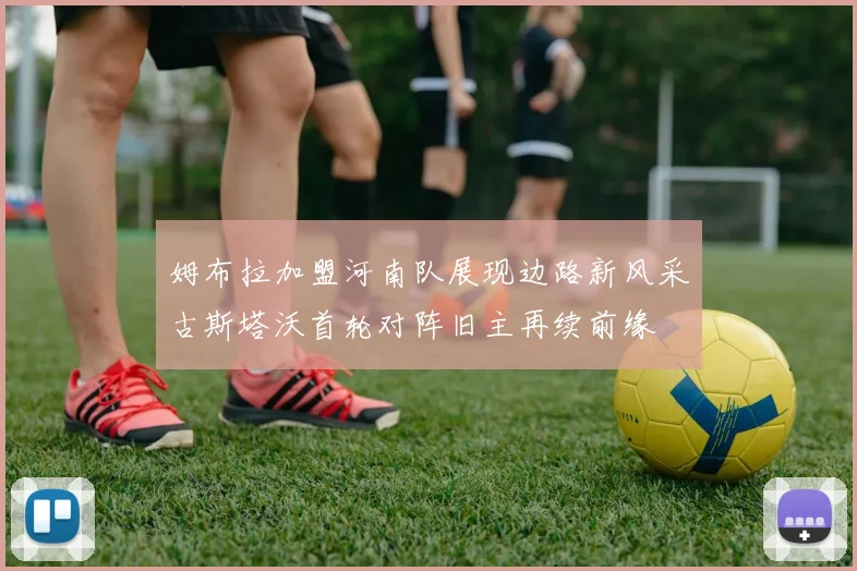 姆布拉加盟河南队展现边路新风采古斯塔沃首轮对阵旧主再续前缘