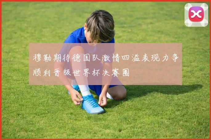 穆勒期待德国队激情四溢表现力争顺利晋级世界杯决赛圈