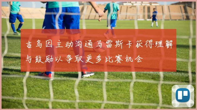 吉乌因主动沟通马雷斯卡获得理解与鼓励以争取更多比赛机会