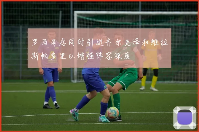 罗马考虑同时引进齐尔克泽和维拉斯帕多里以增强阵容深度