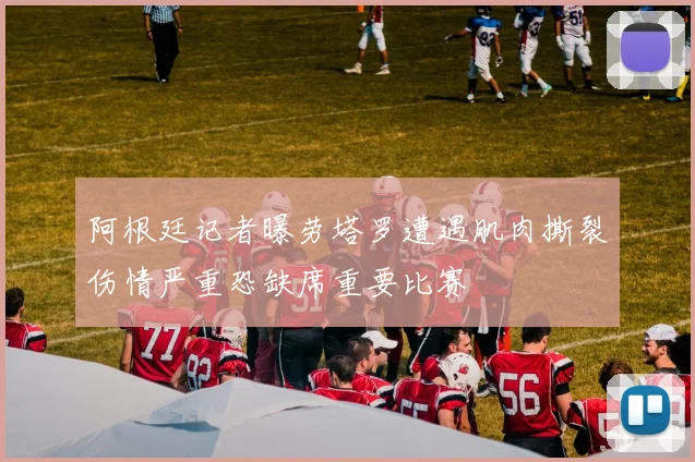 阿根廷记者曝劳塔罗遭遇肌肉撕裂伤情严重恐缺席重要比赛
