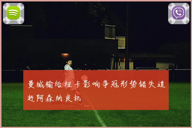 曼城输给纽卡影响争冠形势错失追赶阿森纳良机