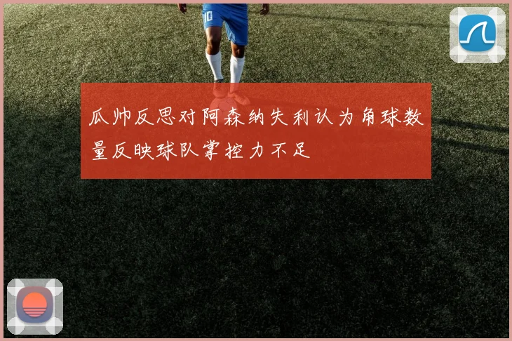瓜帅反思对阿森纳失利认为角球数量反映球队掌控力不足