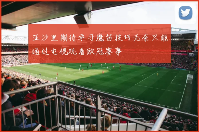 亚沙里期待学习魔笛技巧无奈只能通过电视观看欧冠赛事