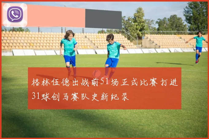 格林伍德出战前51场正式比赛打进31球创马赛队史新纪录