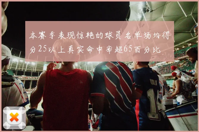 本赛季表现惊艳的球员名单场均得分25以上真实命中率超65百分比
