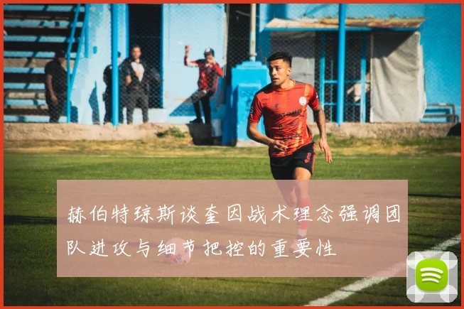 赫伯特琼斯谈奎因战术理念强调团队进攻与细节把控的重要性