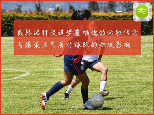 戴格诺特谈追梦霍福德的必胜信念与感染力气质对球队的积极影响