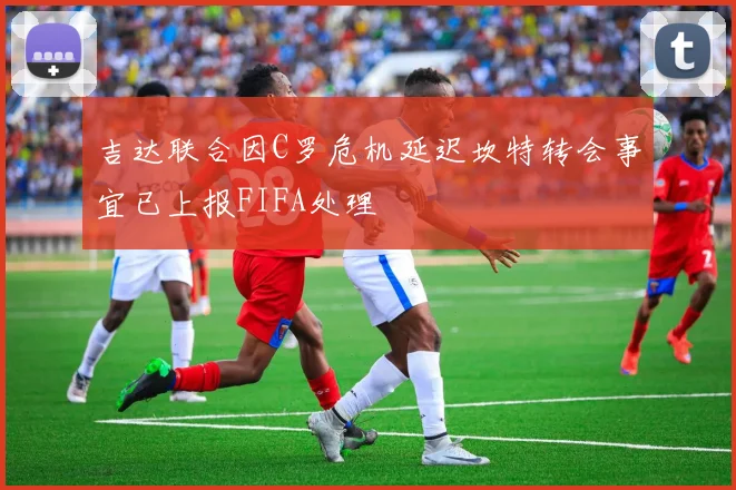 吉达联合因C罗危机延迟坎特转会事宜已上报FIFA处理