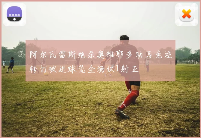 阿尔瓦雷斯绝杀奥维耶多助马竞逆转打破进球荒全场仅1射正