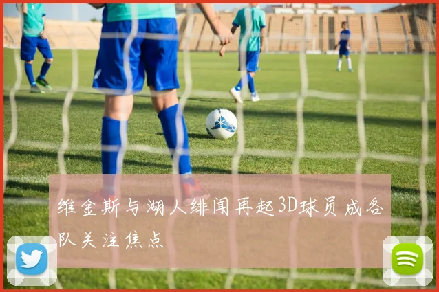维金斯与湖人绯闻再起3D球员成各队关注焦点