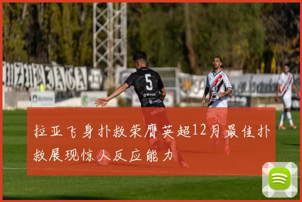 拉亚飞身扑救荣膺英超12月最佳扑救展现惊人反应能力
