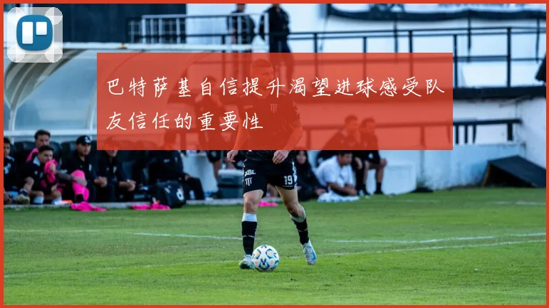 巴特萨基自信提升渴望进球感受队友信任的重要性