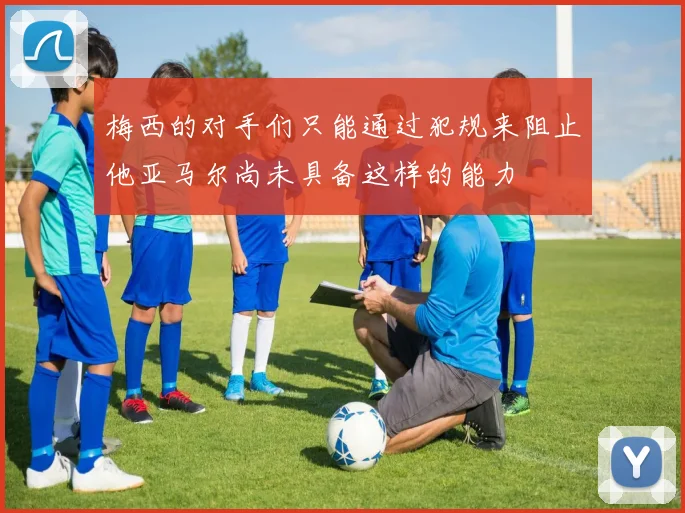 梅西的对手们只能通过犯规来阻止他亚马尔尚未具备这样的能力