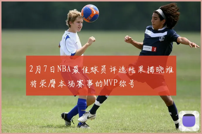2月7日NBA最佳球员评选结果揭晓谁将荣膺本场赛事的MVP称号