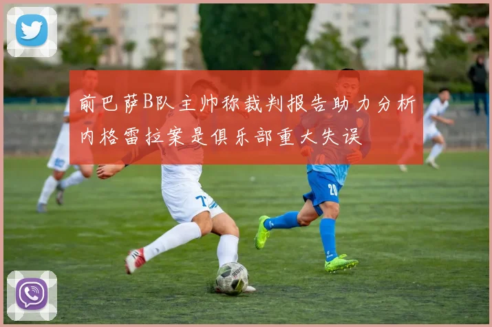 前巴萨B队主帅称裁判报告助力分析内格雷拉案是俱乐部重大失误