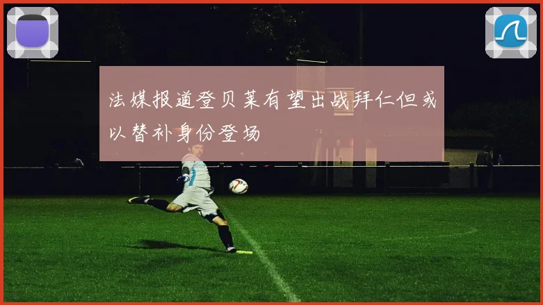 法媒报道登贝莱有望出战拜仁但或以替补身份登场