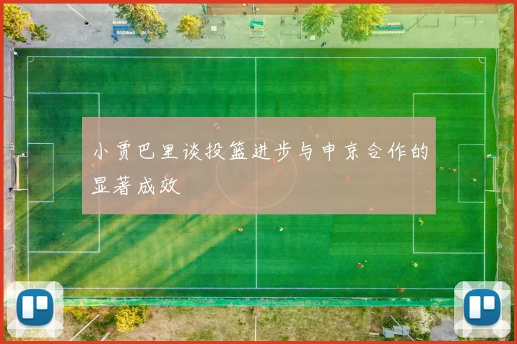 小贾巴里谈投篮进步与申京合作的显著成效